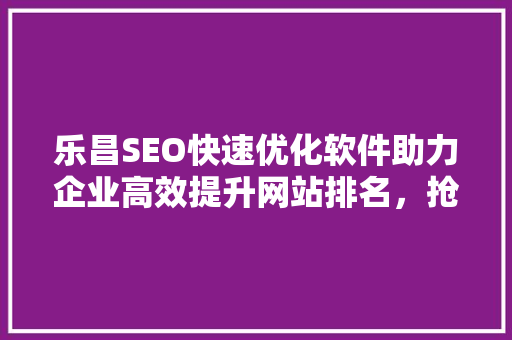 乐昌SEO快速优化软件助力企业高效提升网站排名，抢占市场先机 seo技术