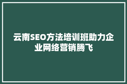 云南SEO方法培训班助力企业网络营销腾飞 360搜优化