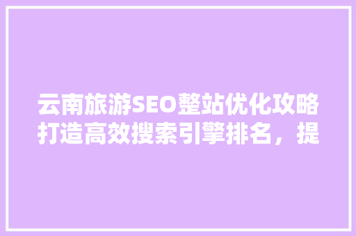 云南旅游SEO整站优化攻略打造高效搜索引擎排名，提升游客体验