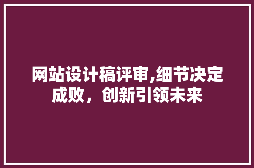 网站设计稿评审,细节决定成败，创新引领未来 网站设计稿评审,细节决定成败，创新引领未来 英文谷歌算法