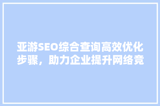 亚游SEO综合查询高效优化步骤，助力企业提升网络竞争力
