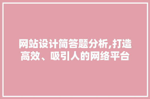 网站设计简答题分析,打造高效、吸引人的网络平台 网站设计简答题分析,打造高效、吸引人的网络平台 网站优化