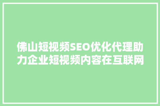 佛山短视频SEO优化代理助力企业短视频内容在互联网浪潮中乘风破浪 360搜优化