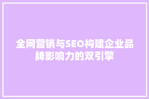 全网营销与SEO构建企业品牌影响力的双引擎