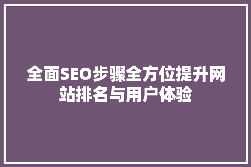 全面SEO步骤全方位提升网站排名与用户体验