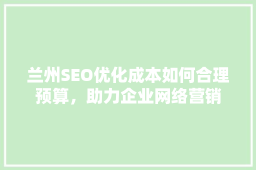 兰州SEO优化成本如何合理预算，助力企业网络营销 头条优化