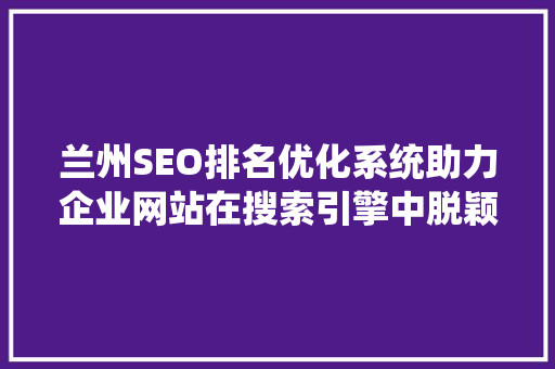 兰州SEO排名优化系统助力企业网站在搜索引擎中脱颖而出