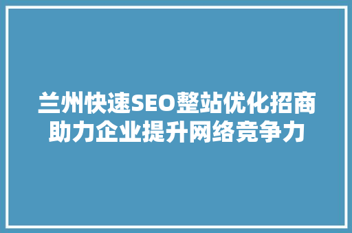 兰州快速SEO整站优化招商助力企业提升网络竞争力 AI技术学习