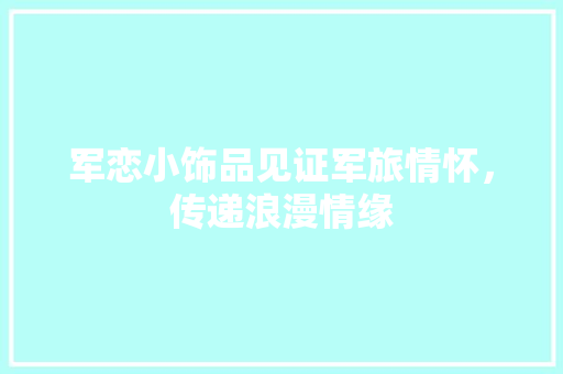 军恋小饰品见证军旅情怀，传递浪漫情缘