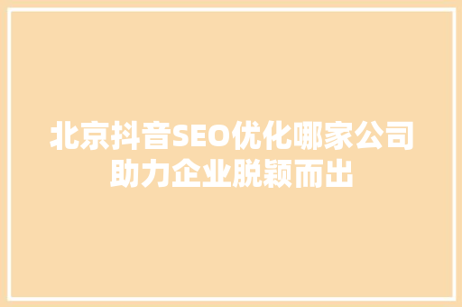 北京抖音SEO优化哪家公司助力企业脱颖而出 seo技术