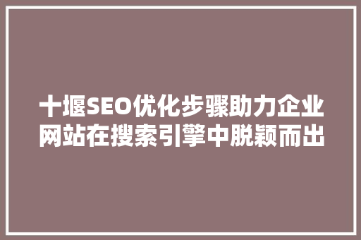 十堰SEO优化步骤助力企业网站在搜索引擎中脱颖而出 头条优化