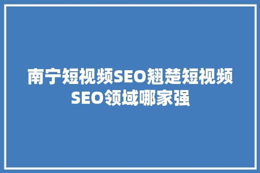 南宁短视频SEO翘楚短视频SEO领域哪家强