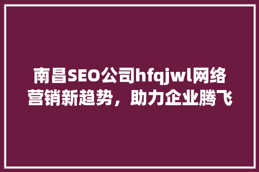 南昌SEO公司hfqjwl网络营销新趋势，助力企业腾飞