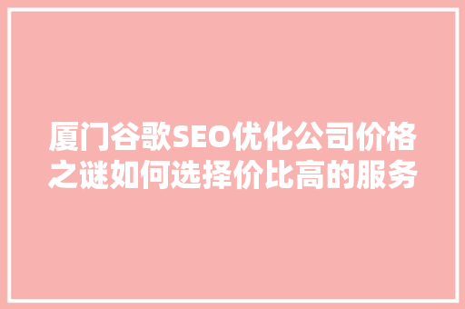 厦门谷歌SEO优化公司价格之谜如何选择价比高的服务 AI技术学习