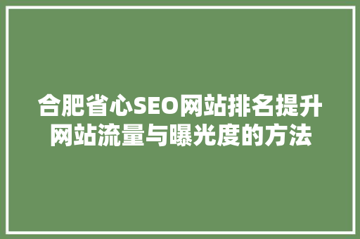 合肥省心SEO网站排名提升网站流量与曝光度的方法 seo技术