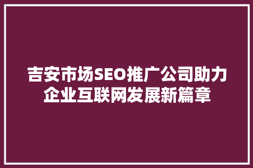吉安市场SEO推广公司助力企业互联网发展新篇章 seo技术