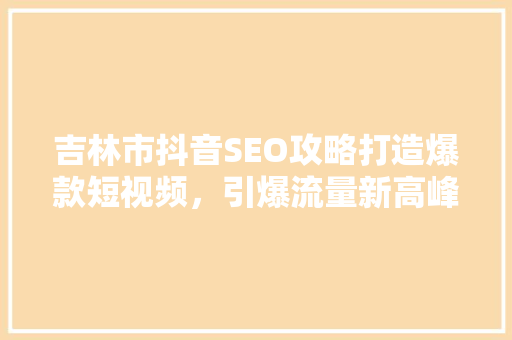 吉林市抖音SEO攻略打造爆款短视频，引爆流量新高峰 搜狗优化