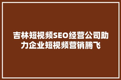 吉林短视频SEO经营公司助力企业短视频营销腾飞 AI技术学习