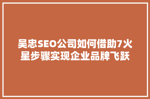吴忠SEO公司如何借助7火星步骤实现企业品牌飞跃
