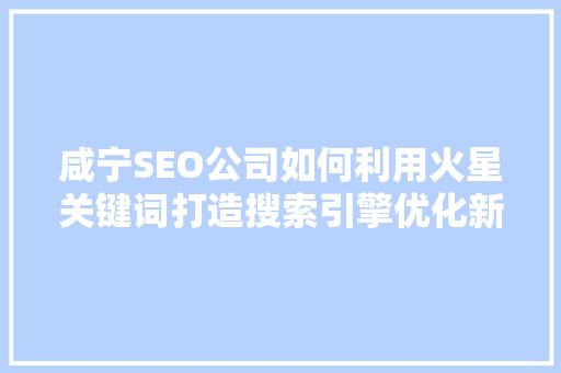 咸宁SEO公司如何利用火星关键词打造搜索引擎优化新境界 网站优化