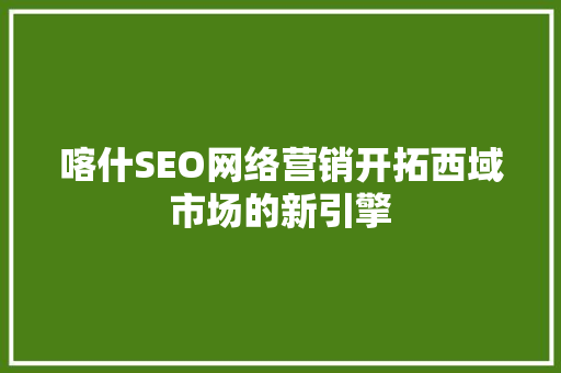 喀什SEO网络营销开拓西域市场的新引擎