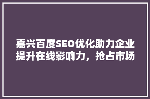 嘉兴百度SEO优化助力企业提升在线影响力，抢占市场先机