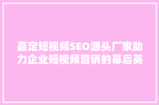 嘉定短视频SEO源头厂家助力企业短视频营销的幕后英雄