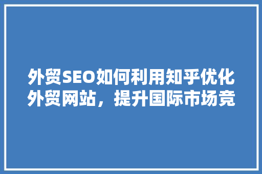 外贸SEO如何利用知乎优化外贸网站，提升国际市场竞争力