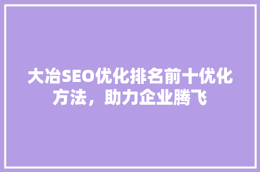 大冶SEO优化排名前十优化方法，助力企业腾飞 seo技术