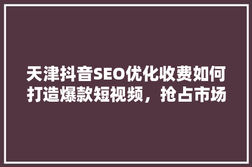 天津抖音SEO优化收费如何打造爆款短视频，抢占市场先机