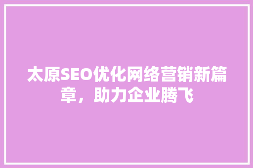 太原SEO优化网络营销新篇章，助力企业腾飞