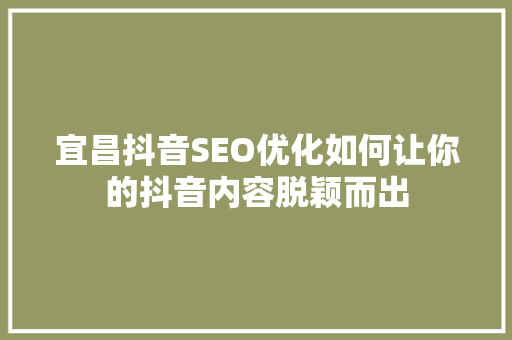 宜昌抖音SEO优化如何让你的抖音内容脱颖而出