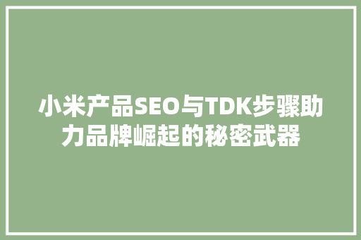 小米产品SEO与TDK步骤助力品牌崛起的秘密武器