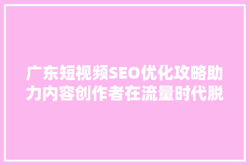 广东短视频SEO优化攻略助力内容创作者在流量时代脱颖而出 搜狗优化