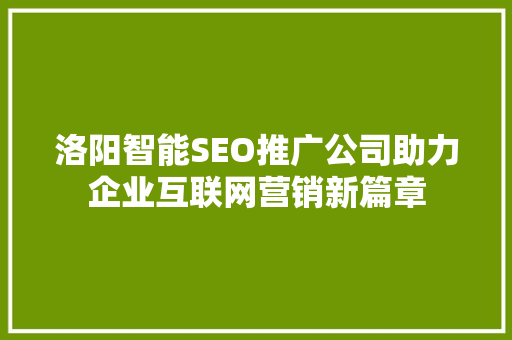 洛阳智能SEO推广公司助力企业互联网营销新篇章 头条优化