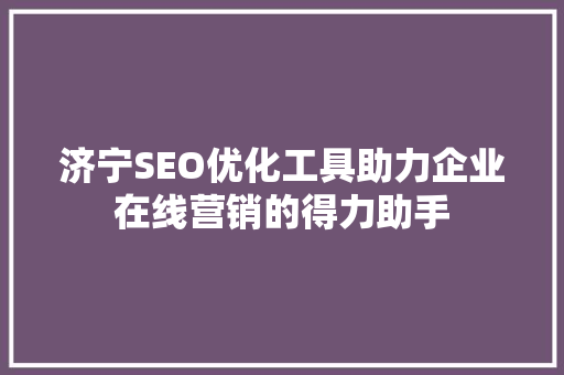 济宁SEO优化工具助力企业在线营销的得力助手