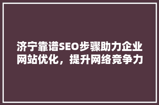 济宁靠谱SEO步骤助力企业网站优化，提升网络竞争力