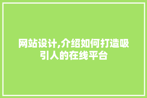 网站设计,介绍如何打造吸引人的在线平台 网站设计,介绍如何打造吸引人的在线平台 网站优化