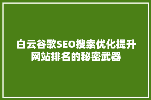 白云谷歌SEO搜索优化提升网站排名的秘密武器 搜狗优化