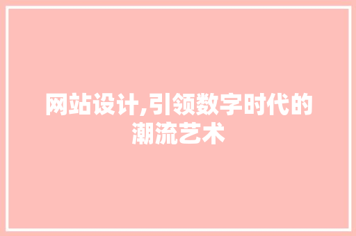 网站设计,引领数字时代的潮流艺术 seo技术 网站设计,引领数字时代的潮流艺术 网站设计,引领数字时代的潮流艺术 seo技术