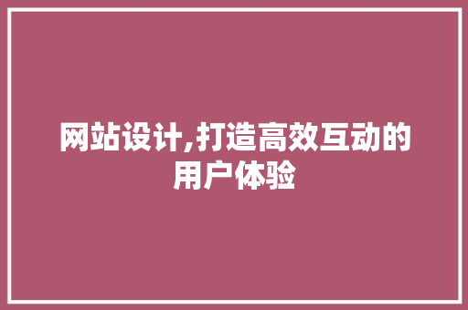 网站设计,打造高效互动的用户体验 网站设计,打造高效互动的用户体验 英文谷歌算法