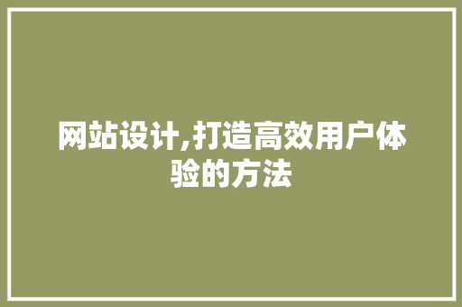 网站设计,打造高效用户体验的方法 网站设计,打造高效用户体验的方法 AI技术学习