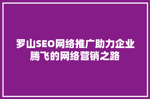 罗山SEO网络推广助力企业腾飞的网络营销之路