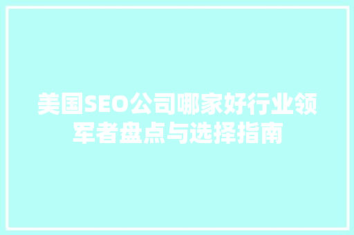 美国SEO公司哪家好行业领军者盘点与选择指南