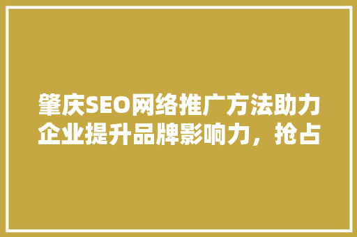 肇庆SEO网络推广方法助力企业提升品牌影响力，抢占市场先机