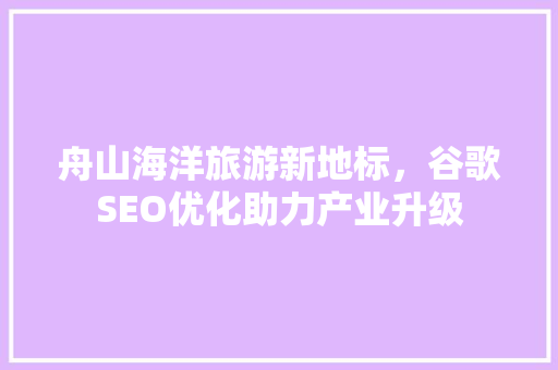 舟山海洋旅游新地标，谷歌SEO优化助力产业升级 头条优化