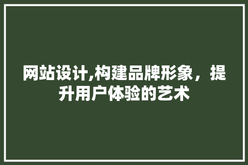 网站设计,构建品牌形象，提升用户体验的艺术 网站设计,构建品牌形象，提升用户体验的艺术 AI技术学习