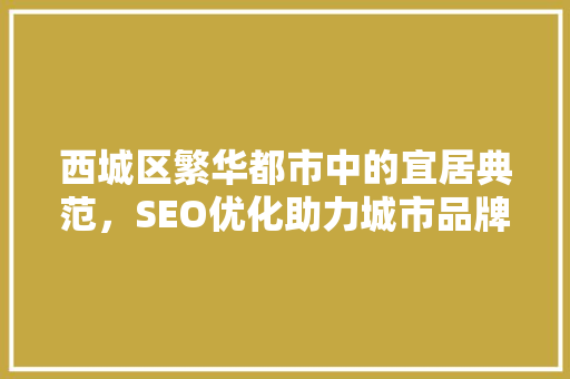 西城区繁华都市中的宜居典范，SEO优化助力城市品牌崛起
