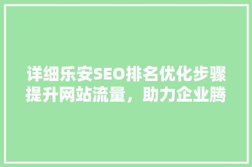 详细乐安SEO排名优化步骤提升网站流量，助力企业腾飞 头条优化