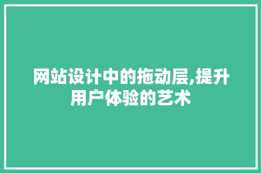 网站设计中的拖动层,提升用户体验的艺术 网站设计中的拖动层,提升用户体验的艺术 AI技术学习